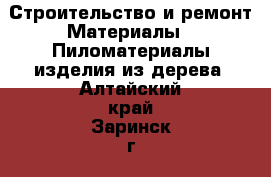 Строительство и ремонт Материалы - Пиломатериалы,изделия из дерева. Алтайский край,Заринск г.